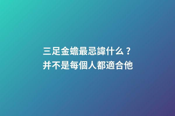 三足金蟾最忌諱什么？并不是每個人都適合他